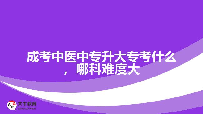 成考中醫(yī)中專升大?？际裁?，哪科難度大