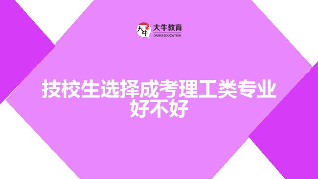技校生選擇成考理工類(lèi)專(zhuān)業(yè)好不好
