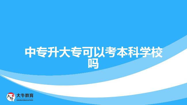 中專升大?？梢钥急究茖W(xué)校嗎