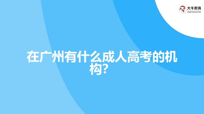 在廣州有什么成人高考的機(jī)構(gòu)？