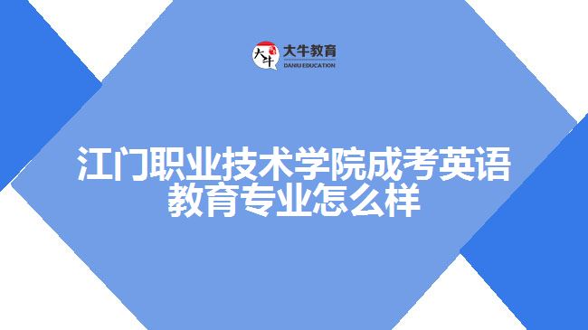 江門職業(yè)技術學院成考英語教育專業(yè)怎么樣