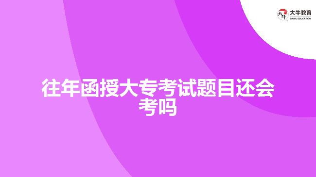 往年函授大?？荚囶}目還會(huì)考嗎