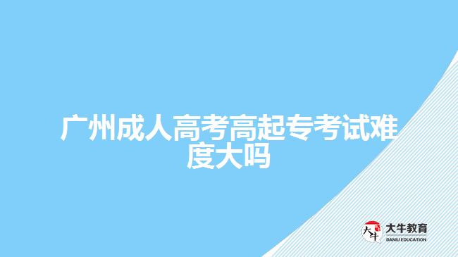 廣州成人高考高起?？荚囯y度大嗎