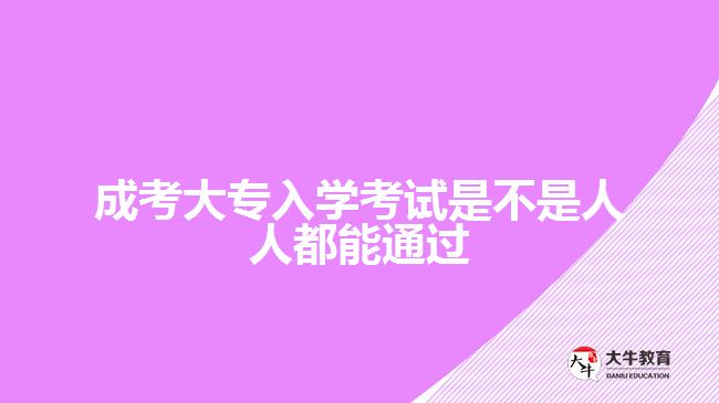 成考大專(zhuān)入學(xué)考試是不是人人都能通過(guò)
