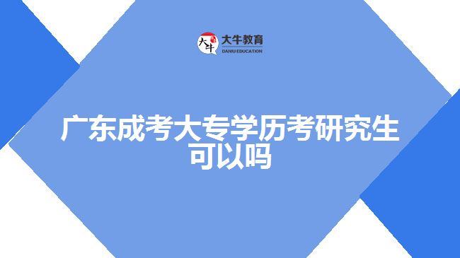 廣東成考大專(zhuān)學(xué)歷考研究生可以嗎