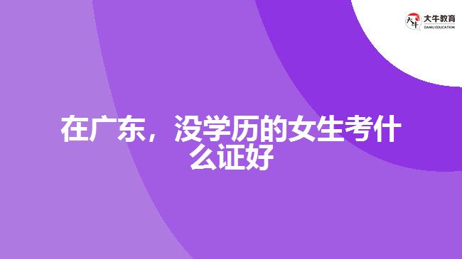 在廣東，沒學(xué)歷的女生考什么證好