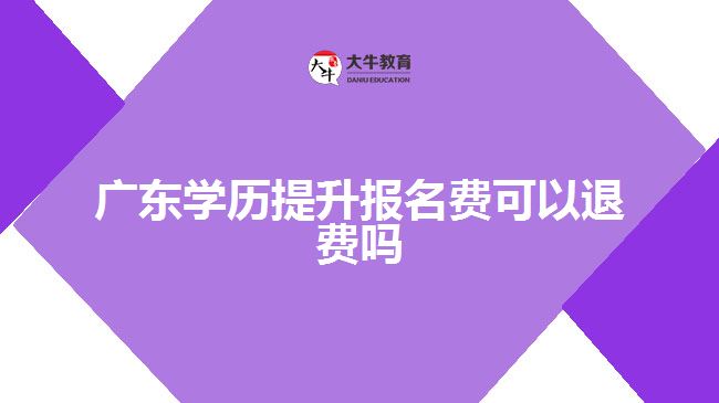 廣東學(xué)歷提升報名費可以退費嗎