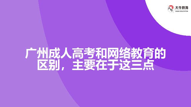 廣州成人高考和網(wǎng)絡教育的區(qū)別，主要在于這三點