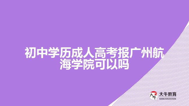 初中學(xué)歷成人高考報廣州航海學(xué)院可以嗎