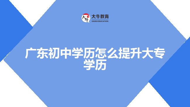 廣東初中學歷怎么提升大專學歷