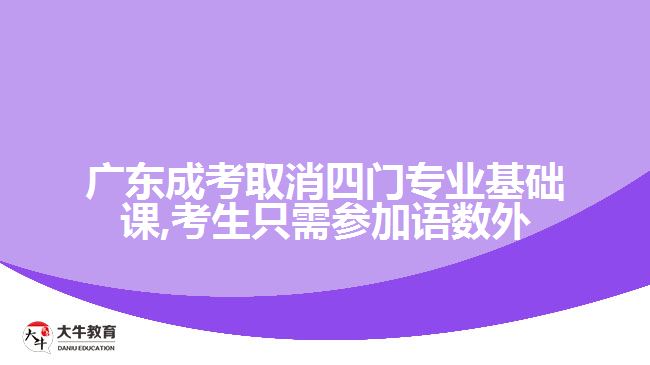 廣東成考取消四門專業(yè)基礎課,考生只需參加語數外