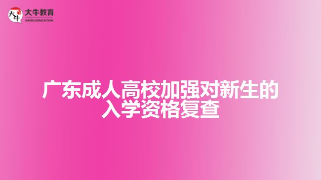 廣東成人高校加強(qiáng)對新生的入學(xué)資格復(fù)查