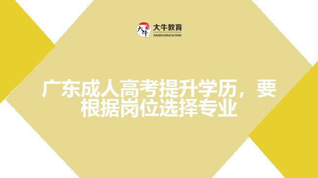 廣東成人高考提升學歷，要根據崗位選擇專業(yè)
