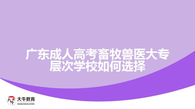 廣東成人高考畜牧獸醫(yī)大專(zhuān)層次學(xué)校如何選擇