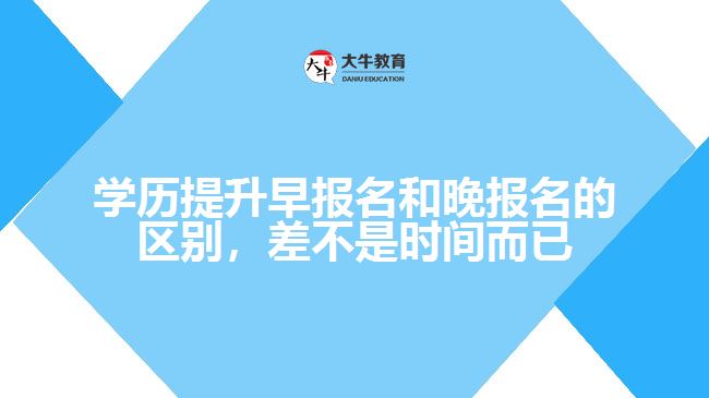 學(xué)歷提升早報(bào)名和晚報(bào)名的區(qū)別，差不是時(shí)間而已