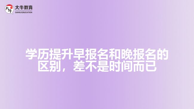 學(xué)歷提升早報(bào)名和晚報(bào)名的區(qū)別，差不是時(shí)間而已