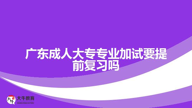 廣東成人大專(zhuān)專(zhuān)業(yè)加試要提前復(fù)習(xí)嗎