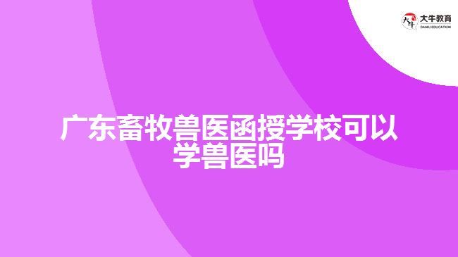 廣東畜牧獸醫(yī)函授學(xué)?？梢詫W(xué)獸醫(yī)嗎