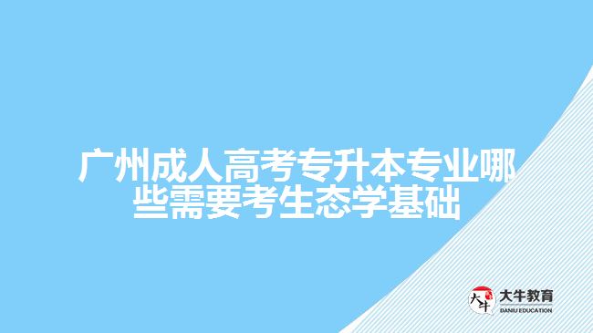 廣州成人高考專(zhuān)升本專(zhuān)業(yè)哪些需要考生態(tài)學(xué)基礎(chǔ)
