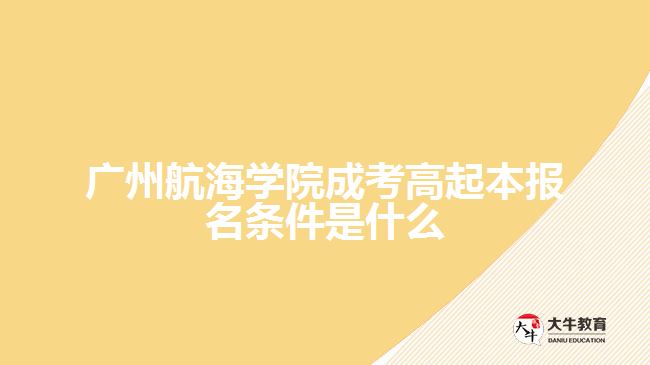 廣州航海學(xué)院成考高起本報名條件是什么