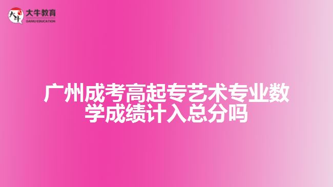 廣州成考高起專藝術專業(yè)數(shù)學成績計入總分嗎