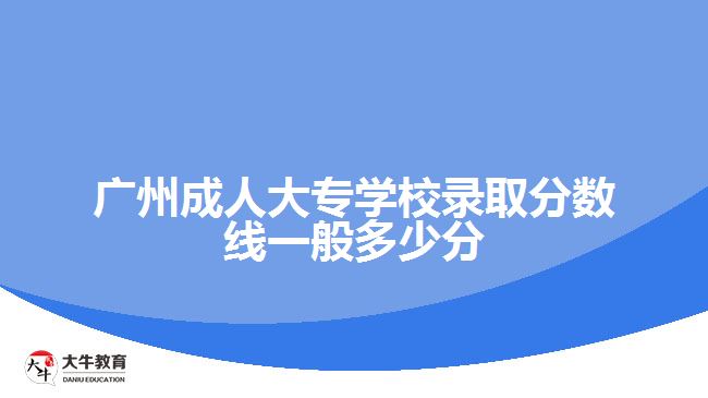 廣州成人大專學(xué)校錄取分數(shù)線一般多少分