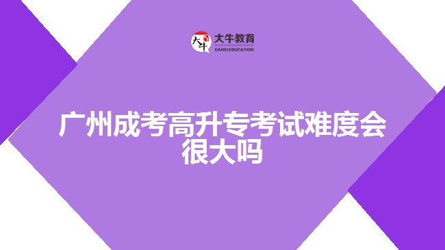 廣州成考高升?？荚囯y度會很大嗎