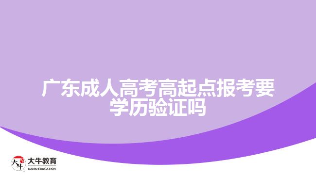 廣東成人高考高起點報考要學歷驗證嗎