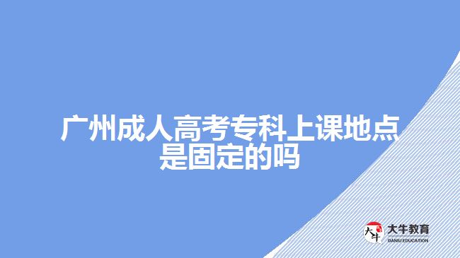 廣州成人高考?？粕险n地點(diǎn)是固定的嗎