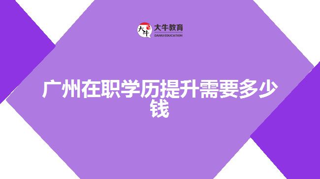 廣州在職學歷提升需要多少錢