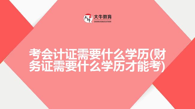 考會計證需要什么學歷(財務證需要什么學歷才能考)