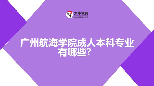廣州航海學院成人本科專業(yè)有哪些？