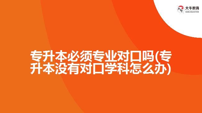 專升本必須專業(yè)對口嗎(專升本沒有對口學科怎么辦)