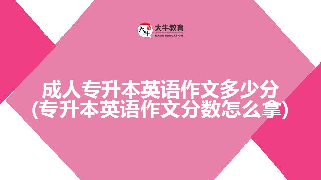 成人專升本英語作文多少分(專升本英語作文分數怎么拿)
