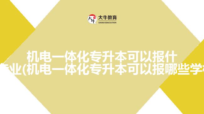 機(jī)電一體化專升本可以報什么專業(yè)(機(jī)電一體化專升本可以報哪些學(xué)校)
