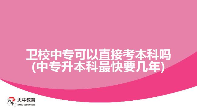 衛(wèi)校中?？梢灾苯涌急究茊?中專升本科最快要幾年)