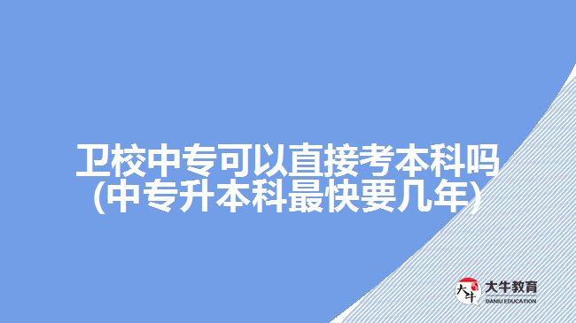 衛(wèi)校中?？梢灾苯涌急究茊?中專升本科最快要幾年)