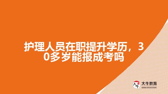 護(hù)理人員在職提升學(xué)歷，30多歲能報(bào)成考嗎