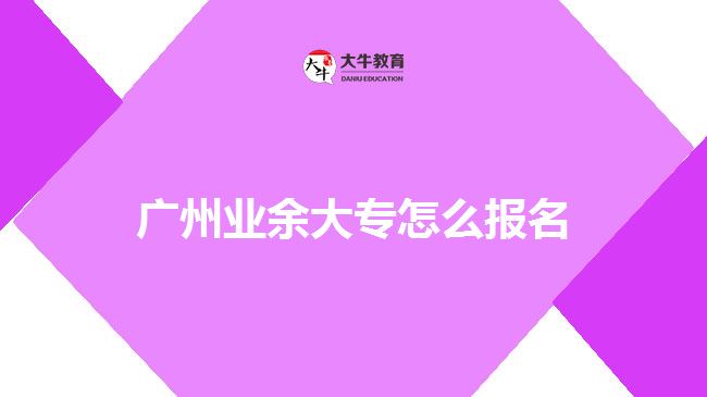 廣州業(yè)余大專(zhuān)怎么報(bào)名