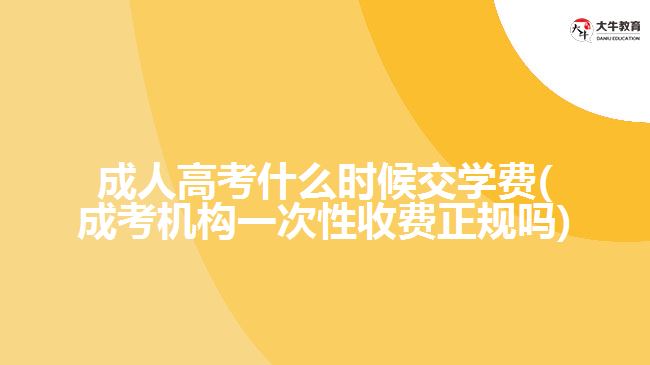 成人高考什么時候交學費(成考機構(gòu)一次性收費正規(guī)嗎)