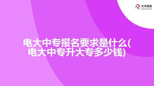 電大中專(zhuān)報(bào)名要求是什么(電大中專(zhuān)升大專(zhuān)多少錢(qián))