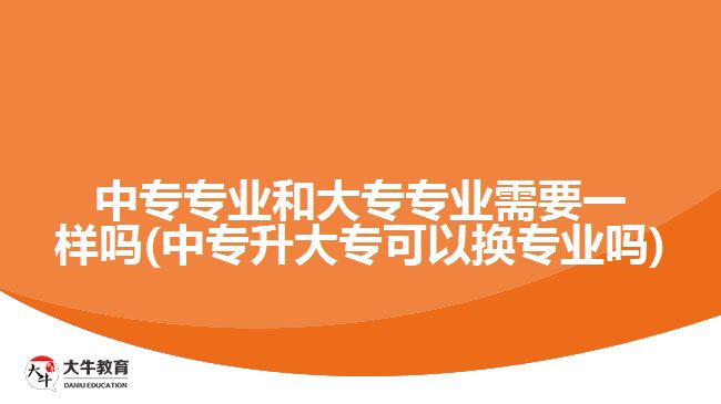 中專專業(yè)和大專專業(yè)需要一樣嗎(中專升大?？梢該Q專業(yè)嗎)