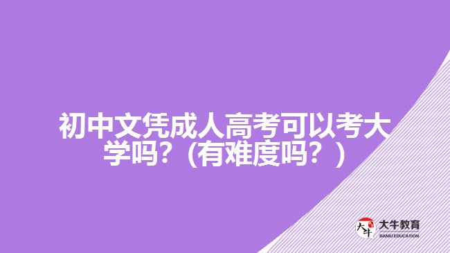 初中文憑成人高考可以考大學(xué)嗎？(有難度嗎？)
