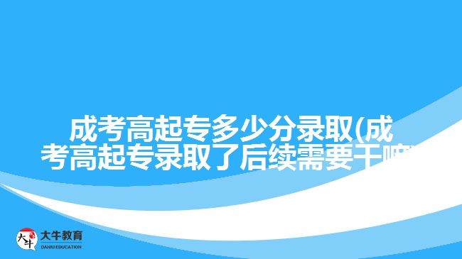 成考高起專(zhuān)多少分錄取(成考高起專(zhuān)錄取了后續(xù)需要干嘛)