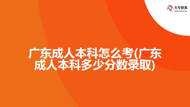 廣東成人本科怎么考(廣東成人本科多少分數(shù)錄取)