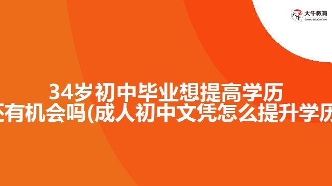 34歲初中畢業(yè)想提高學(xué)歷還有機會嗎(成人初中文憑怎么提升學(xué)歷)