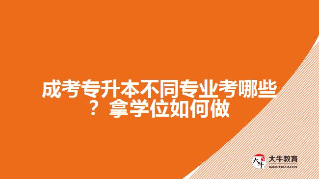 成考專升本不同專業(yè)考哪些？拿學(xué)位如何做