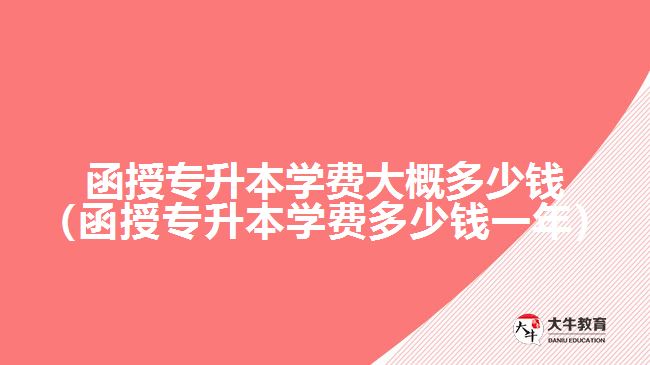 函授專升本學(xué)費(fèi)大概多少錢(qián)（函授專升本學(xué)費(fèi)多少錢(qián)一年）