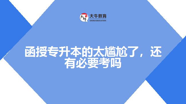 函授專(zhuān)升本的太尷尬了，還有必要考嗎