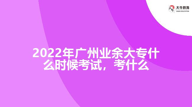 2022年廣州業(yè)余大專什么時候考試，考什么